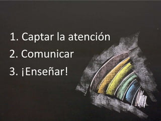 1. Captar la atención
2. Comunicar

3. ¡Enseñar!

 