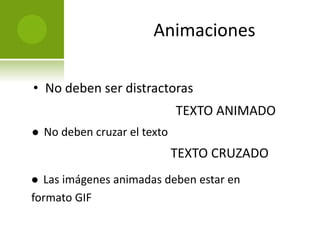Animaciones 
• No deben ser distractoras 
TEXTO ANIMADO 
 No deben cruzar el texto 
TEXTO CRUZADO 
 Las imágenes animadas deben estar en 
formato GIF 
 