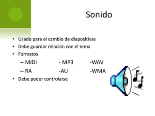 Sonido 
• Usado para el cambio de diapositivas 
• Debe guardar relación con el tema 
• Formatos 
– MIDI - MP3 -WAV 
– RA -AU -WMA 
• Debe poder controlarse 
 