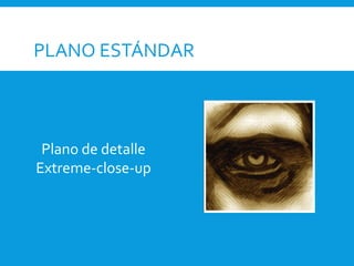 PLANO ESTÁNDAR
Plano de detalle
Extreme-close-up
 