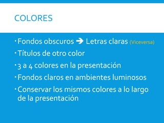 COLORES
Fondos obscuros  Letras claras (Viceversa)
Títulos de otro color
3 a 4 colores en la presentación
Fondos claros en ambientes luminosos
Conservar los mismos colores a lo largo
de la presentación
 