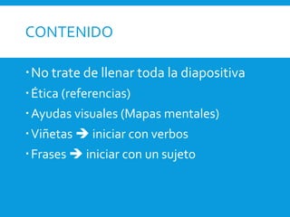 CONTENIDO
No trate de llenar toda la diapositiva
Ética (referencias)
Ayudas visuales (Mapas mentales)
Viñetas  iniciar con verbos
Frases  iniciar con un sujeto
 