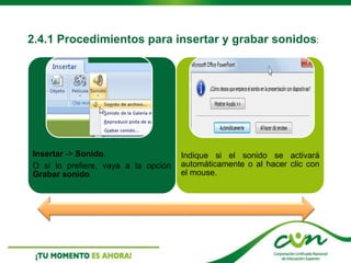 2.4.1 Procedimientos para insertar y grabar sonidos:
Insertar -> Sonido.
O si lo prefiere, vaya a la opción
Grabar sonido.
Indique si el sonido se activará
automáticamente o al hacer clic con
el mouse.
 