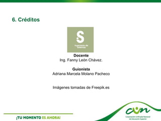 6. Créditos
Docente
Ing. Fanny León Chávez.
Guionista
Adriana Marcela Molano Pacheco
Imágenes tomadas de Freepik.es
 