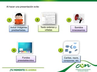 Al hacer una presentación evite:
Incluir imágenes
prediseñadas.
2
Texto extenso y
viñetas
Sonidos
innecesarios.
1 3
4 5
Fondos
preestablecidos.
Caritas, rayos,
corazones, etc.
 