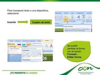 Para incorporar texto a una diapositiva,
seleccione:
Insertar Cuadro de texto
Se puede
cambiar la forma
con la opción
Formato –
Editar forma.
 