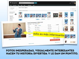 fotos inesperadas, visualmente interesantes
hacen tu historia divertida y le dan un puntito.
esto es más interesante
 