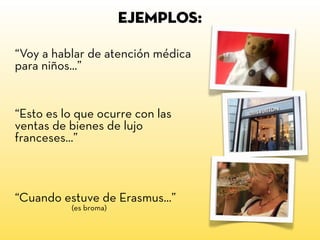 “Voy a hablar de atención médica
para niños...”
“Esto es lo que ocurre con las
ventas de bienes de lujo
franceses...”
“Cuando estuve de Erasmus...”
(es broma)
EJEMPLOS:
 