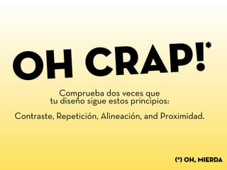 oh crap!
Comprueba dos veces que
tu diseño sigue estos principios:
Contraste, Repetición, Alineación, and Proximidad.
*
(*) oh, mierda
 