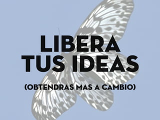 libera
tus ideas
(obtendras mas a cambio)
 