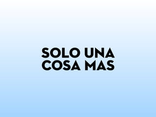 Solo una
cosa mas
 