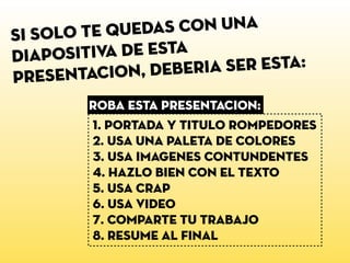 1. portada y titulo rompedores
2. USa una paleta de colores
3. USa imagenes contundentes
4. hazlo bien con el texto
5. USa CRAP
6. USa VIDEO
7. comparte tu trabajo
8. resume al final
Si solo te quedas con una
diapositiva de esta
presentacion, deberia ser esta:
ROBA ESTA presentaCion:
 
