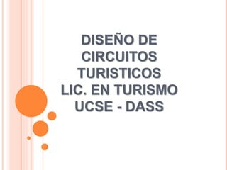DISEÑO DE 
CIRCUITOS 
TURISTICOS 
LIC. EN TURISMO 
UCSE - DASS 
 