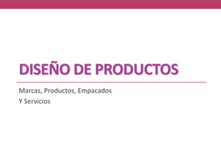 DISEÑO DE PRODUCTOS
Marcas, Productos, Empacados
Y Servicios
 