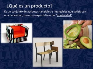 ¿Qué es un producto? 
Es un conjunto de atributos tangibles e intangibles que satisfacen 
una necesidad, deseos y expectativas de “practicidad”. 
 