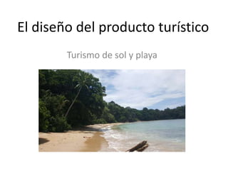 El diseño del producto turístico
Turismo de sol y playa
 