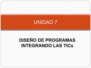 DISEÑO DE PROGRAMAS
INTEGRANDO LAS TICs
UNIDAD 7
 