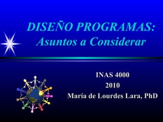 DISEÑO PROGRAMAS:
 Asuntos a Considerar

              INAS 4000
                 2010
      María de Lourdes Lara, PhD
 