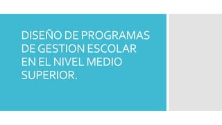 DISEÑO DE PROGRAMAS
DEGESTION ESCOLAR
EN EL NIVEL MEDIO
SUPERIOR.
 