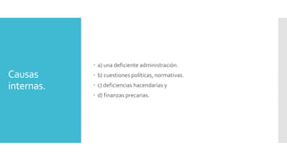 Causas
internas.
 a) una deficiente administración.
 b) cuestiones políticas, normativas.
 c) deficiencias hacendarias y
 d) finanzas precarias.
 