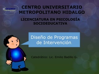CENTRO UNIVERSITARIO
METROPOLITANO HIDALGO
Catedrático: Lic. Emilio Badillo G.
LICENCIATURA EN PSICOLOGÍA
SOCIOEDUCATIVA
Diseño de Programas
de Intervención.
 