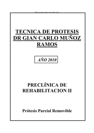 EEjercitación de Diseño
DRDR [Escribir texto] Página 1
TECNICA DE PROTESIS
DR GIAN CARLO MUÑOZ
RAMOS
AÑO 2010
PRECLÍNICA DE
REHABILITACION II
Prótesis Parcial Removible
 