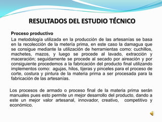 RESULTADOS DEL ESTUDIO TÉCNICO
Proceso productivo
La metodología utilizada en la producción de las artesanías se basa
en l...