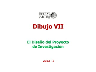 Dibujo VII
El Diseño del Proyecto
de Investigación
2013 - I
 