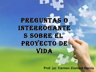 Preguntas o interrogantes sobre el  PROYECTO DE VIDA Prof. (a): Carmen Ziomara García  