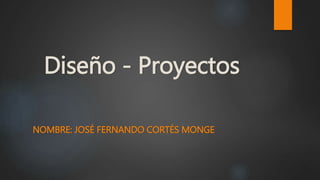 Diseño - Proyectos
NOMBRE: JOSÉ FERNANDO CORTÉS MONGE
 