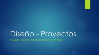 Diseño - Proyectos
NOMBRE: JOHNNY FRANCISCO CASTRO ALVARADO
 
