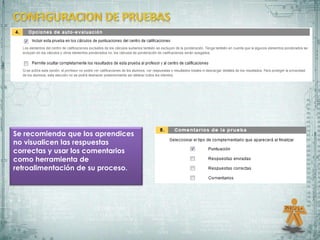Se recomienda que los aprendices
no visualicen las respuestas
correctas y usar los comentarios
como herramienta de
retroalimentación de su proceso.
 