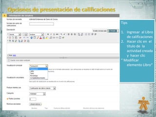 Tips

1. Ingresar al Libro
   de calificaciones
2. Hacer clic en el
   título de la
   actividad creada
   y hacer clic
“ Modificar
   elemento Libro“
 
