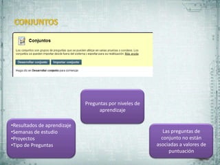 Preguntas por niveles de
                                   aprendizaje

•Resultados de aprendizaje
•Semanas de estudio                                        Las preguntas de
•Proyectos                                                conjunto no están
•Tipo de Preguntas                                      asociadas a valores de
                                                              puntuación
 