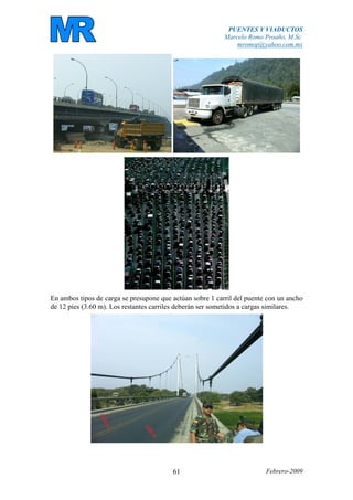 PUENTES Y VIADUCTOS
Marcelo Romo Proaño, M.Sc.
mromop@yahoo.com.mx
Febrero-200961
En ambos tipos de carga se presupone que actúan sobre 1 carril del puente con un ancho
de 12 pies (3.60 m). Los restantes carriles deberán ser sometidos a cargas similares.
 