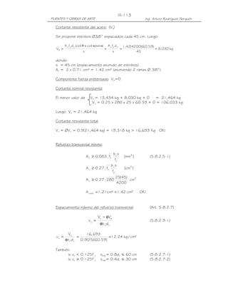 PUENTES Y OBRAS DE ARTE Ing. Arturo Rodríguez Serquén
III-113
Cortante resistente del acero (Vs)
Se propone estribos Ø3/8” espaciados cada 45 cm. Luego:
kg030,8
45
)59.60)(4200(42.1
s
dfA
s
sen)cot(cotdfA
V
vyvvyv
s ===
+
=
ααθ
donde:
s = 45 cm (espaciamiento asumido de estribos)
Av = 2 x 0.71 cm² = 1.42 cm² (asumiendo 2 ramas Ø 3/8”)
Componente fuerza pretensado Vp=0
Cortante nominal resistente
El menor valor de Vn = 13,434 kg + 8,030 kg + 0 = 21,464 kg
Vn = 0.25 x 280 x 25 x 60.59 + 0 = 106,033 kg
Luego Vn = 21,464 kg
Cortante resistente total
Vr = ØVn = 0.9(21,464 kg) = 19,318 kg > 16,693 Kg OK!
Refuerzo transversal mínimo
]mm[
f
sb
f083.0A 2
y
v'
cv ≥ (5.8.2.5-1)
]cm[
f
sb
f27.0A 2
y
v'
cv ≥
2
v cm
4200
)45(25
28027.0A ≥
!OK²cm42.1²cm21.1A mínv <=
Espaciamiento máximo del refuerzo transversal (Art. 5.8.2.7)
vv
pu
u
db
VV
v
φ
φ−
= (5.8.2.9-1)
²cm/kg24.12
)59.60)(25(9.0
693,16
db
V
v
vv
u
u ==
φ
=
También:
si vu < 0.125f’c smáx= 0.8dv ≤ 60 cm (5.8.2.7-1)
si vu ≥ 0.125f’c smáx= 0.4dv ≤ 30 cm (5.8.2.7-2)
 