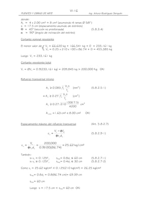 PUENTES Y OBRAS DE ARTE Ing. Arturo Rodríguez Serquén
VI-16
donde:
Av = 4 x 2.00 cm² = 8 cm² (asumiendo 4 ramas Ø 5/8”)
s = 17.5 cm (espaciamiento asumido de estribos)
ᒕ = 45° (sección no presforzada) (5.8.3.4)
α = 90° (ángulo de inclinación del estribo)
Cortante nominal resistente
El menor valor de Vn = 66,620 kg + 166,541 kg + 0 = 233,161 kg
Vn = 0.25 x 210 x 100 x 86.74 + 0 = 455,385 kg
Luego Vn = 233,161 kg
Cortante resistente total
Vr = ØVn = 0.9(233,161 kg) = 209,845 kg > 200,000 Kg OK!
Refuerzo transversal mínimo
]mm[
f
sb
f083.0A 2
y
v'
cv ≥ (5.8.2.5-1)
]cm[
f
sb
f27.0A 2
y
v'
cv ≥=
2
v cm
4200
)5.17(100
21027.0A ≥
!OK²cm00.8²cm63.1A mínv <=
Espaciamiento máximo del refuerzo transversal (Art. 5.8.2.7)
vv
pu
u
db
VV
v
φ
φ−
= (5.8.2.9-1)
²cm/kg62.25
)74.86)(100(9.0
000,200
db
V
v
vv
u
u ==
φ
=
También:
si vu < 0.125f’c smáx= 0.8dv ≤ 60 cm (5.8.2.7-1)
si vu ≥ 0.125f’c smáx= 0.4dv ≤ 30 cm (5.8.2.7-2)
Como vu = 25.62 kg/cm² < 0.125(210 kg/cm²) = 26.25 kg/cm²
smáx= 0.8dv = 0.8(86.74 cm)= 69.39 cm
smáx= 60 cm
Luego s = 17.5 cm < smáx= 60 cm OK!
 