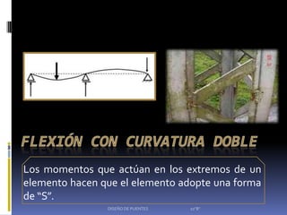 Los momentos que actúan en los extremos de un
elemento hacen que el elemento adopte una forma
de “S”.
                DISEÑO DE PUENTES   10"B"
 