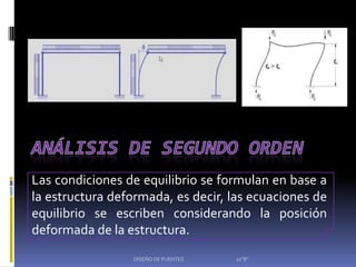 Las condiciones de equilibrio se formulan en base a
la estructura deformada, es decir, las ecuaciones de
equilibrio se escriben considerando la posición
deformada de la estructura.
                 DISEÑO DE PUENTES   10"B"
 