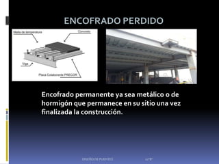 ENCOFRADO PERDIDO




Encofrado permanente ya sea metálico o de
hormigón que permanece en su sitio una vez
finalizada la construcción.




            DISEÑO DE PUENTES   10"B"
 