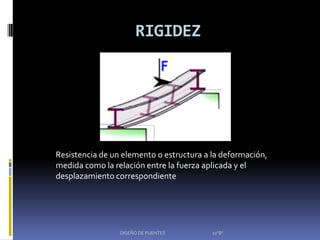 RIGIDEZ




Resistencia de un elemento o estructura a la deformación,
medida como la relación entre la fuerza aplicada y el
desplazamiento correspondiente




                 DISEÑO DE PUENTES        10"B"
 