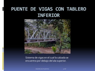 PUENTE DE VIGAS CON TABLERO
         INFERIOR




     Sistema de vigas en el cual la calzada se
     encuentra por debajo del ala superior.

              DISEÑO DE PUENTES         10"B"
 