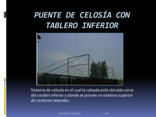 PUENTE DE CELOSÍA CON
    TABLERO INFERIOR




Sistema de celosía en el cual la calzada está ubicada cerca
del cordón inferior y donde se provee un sistema superior
de cordones laterales

               DISEÑO DE PUENTES         10"B"
 