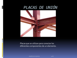 PLACAS DE UNIÓN




Placas que se utilizan para conectar los
diferentes componentes de un elemento.



         DISEÑO DE PUENTES        10"B"
 