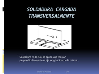 SOLDADURA CARGADA
      TRANSVERSALMENTE




Soldadura en la cual se aplica una tensión
perpendicularmente al eje longitudinal de la misma.



               DISEÑO DE PUENTES        10"B"
 