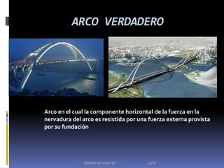 ARCO VERDADERO




Arco en el cual la componente horizontal de la fuerza en la
nervadura del arco es resistida por una fuerza externa provista
por su fundación




               DISEÑO DE PUENTES       10"B"
 