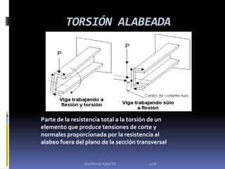 TORSIÓN ALABEADA




Parte de la resistencia total a la torsión de un
elemento que produce tensiones de corte y
normales proporcionada por la resistencia al
alabeo fuera del plano de la sección transversal


                DISEÑO DE PUENTES        10"B"
 
