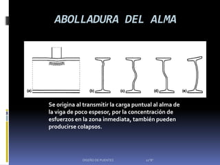 ABOLLADURA DEL ALMA




Se origina al transmitir la carga puntual al alma de
la viga de poco espesor, por la concentración de
esfuerzos en la zona inmediata, también pueden
producirse colapsos.




             DISEÑO DE PUENTES        10"B"
 