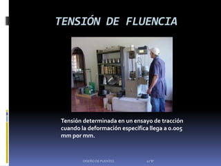 TENSIÓN DE FLUENCIA




Tensión determinada en un ensayo de tracción
cuando la deformación específica llega a 0.005
mm por mm.



        DISEÑO DE PUENTES       10"B"
 