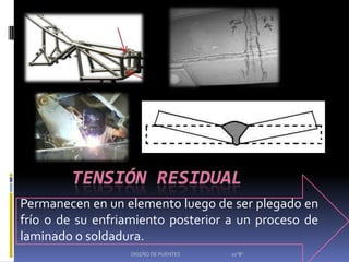 Permanecen en un elemento luego de ser plegado en
frío o de su enfriamiento posterior a un proceso de
laminado o soldadura.
                  DISEÑO DE PUENTES   10"B"
 